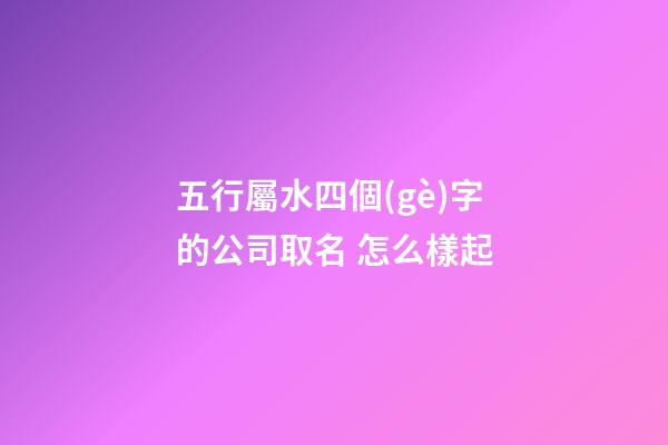 五行屬水四個(gè)字的公司取名 怎么樣起-第1張-公司起名-玄機(jī)派